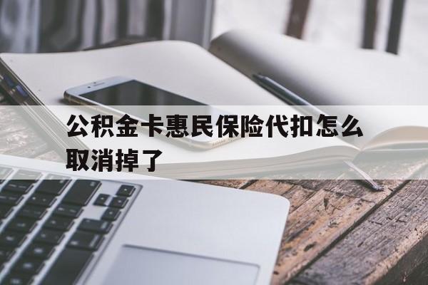 最新公积金卡惠民保险代扣怎么取消掉了方法分析(最方便真实的西双版纳公积金卡惠民保险代扣怎么取消掉了呢方法)
