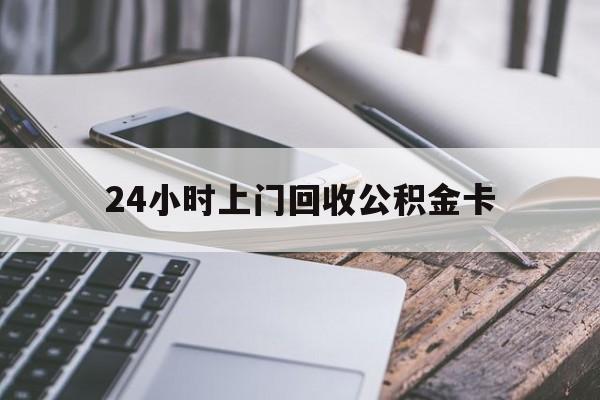 最新24小时上门回收公积金卡方法分析(最方便真实的西双版纳24小时上门回收公积金卡电话方法)