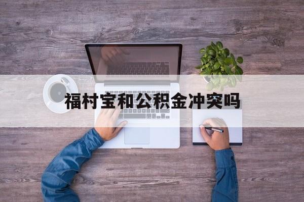 最新福村宝和公积金冲突吗方法分析(最方便真实的西双版纳福村宝是什么方法)