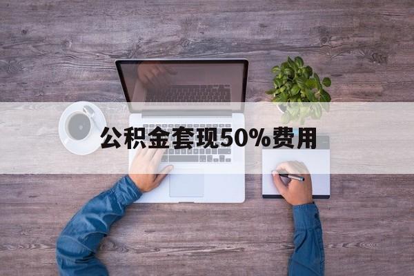 最新公积金套现50%费用方法分析(最方便真实的西双版纳公积金套现需要什么手续方法)