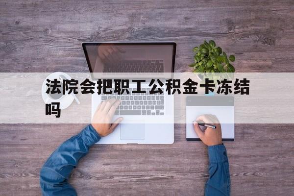 最新法院会把职工公积金卡冻结吗方法分析(最方便真实的西双版纳法院会执行住房公积金余额吗方法)