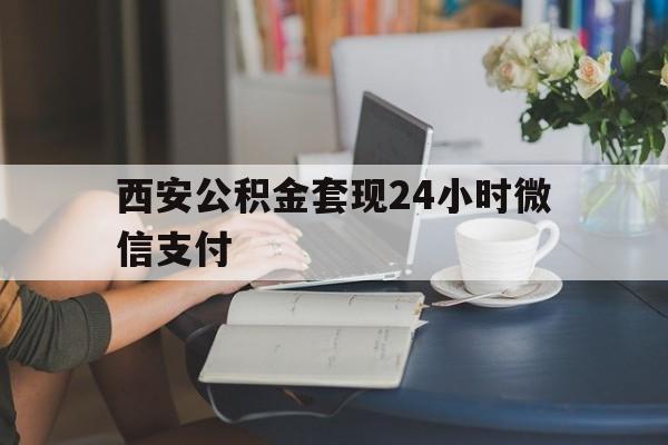 最新西安公积金套现24小时微信支付方法分析(最方便真实的西双版纳西安公积金套现24小时微信支付有影响吗方法)