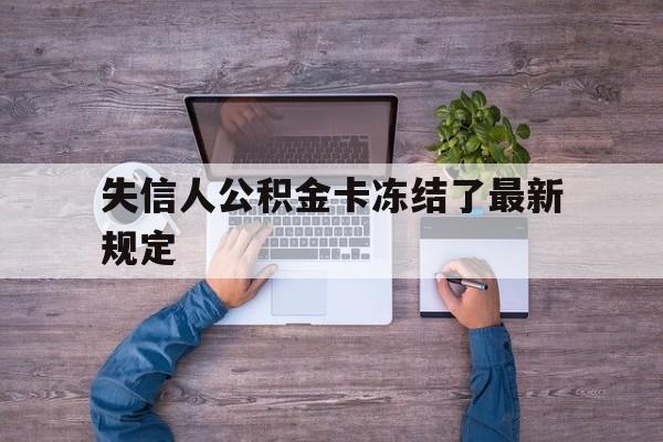 最新失信人公积金卡冻结了最新规定方法分析(最方便真实的西双版纳失信被执行人的住房公积金会执行吗?方法)