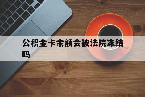 最新公积金卡余额会被法院冻结吗方法分析(最方便真实的西双版纳住房公积金卡被冻结,钱能入帐户吗方法)