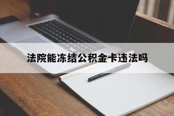 最新法院能冻结公积金卡违法吗方法分析(最方便真实的西双版纳法院可以冻结住房公积金的钱吗方法)