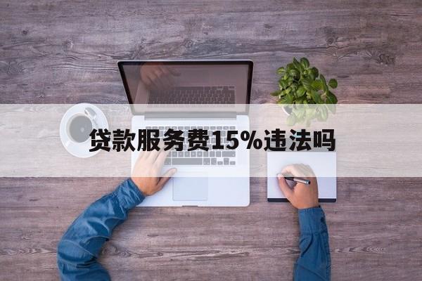 最新贷款服务费15%违法吗方法分析(最方便真实的西双版纳贷款服务费15个点合法吗方法)