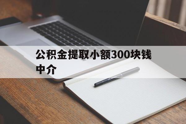 最新公积金提取小额300块钱中介方法分析(最方便真实的西双版纳公积金提取中介收多少方法)