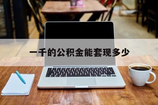 最新一千的公积金能套现多少方法分析(最方便真实的西双版纳一千的公积金能套现多少利息方法)
