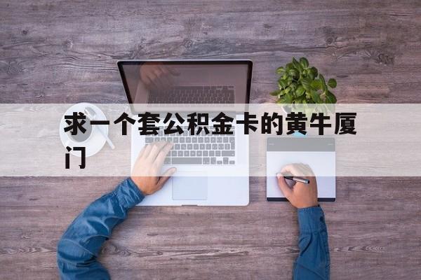 最新求一个套公积金卡的黄牛厦门方法分析(最方便真实的西双版纳厦门公积金哪里领取方法)