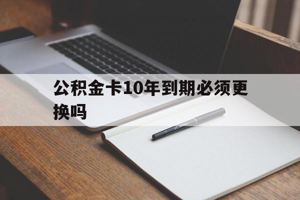 最新公积金卡10年到期必须更换吗方法分析(最方便真实的西双版纳公积金卡太久没用需要激活吗方法)