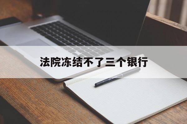 最新法院冻结不了三个银行方法分析(最方便真实的西双版纳法院冻结不了三个银行是怎么回事?方法)