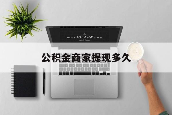 最新公积金商家提现多久方法分析(最方便真实的西双版纳公积金一般提现多久到账方法)