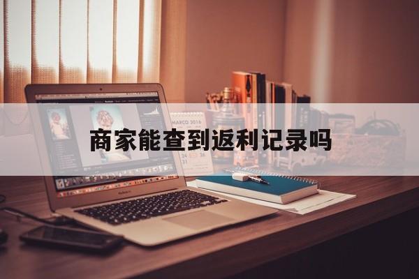 最新商家能查到返利记录吗方法分析(最方便真实的西双版纳店家知道用没用返利软件吗方法)