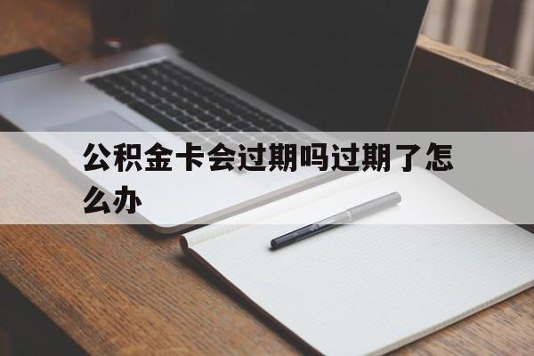 最新公积金卡会过期吗过期了怎么办方法分析(最方便真实的西双版纳公积金卡过期了钱还打得上来不?方法)