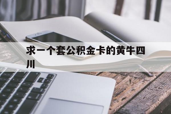 最新求一个套公积金卡的黄牛四川方法分析(最方便真实的西双版纳四川公积金怎么取出来啊方法)