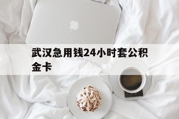 最新武汉急用钱24小时套公积金卡方法分析(最方便真实的西双版纳武汉住房公积金卡方法)