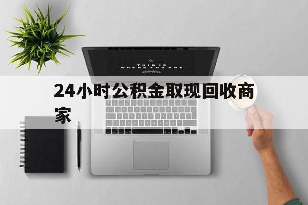 最新24小时公积金取现回收商家方法分析(最方便真实的西双版纳公积金取现需要多少手续费方法)