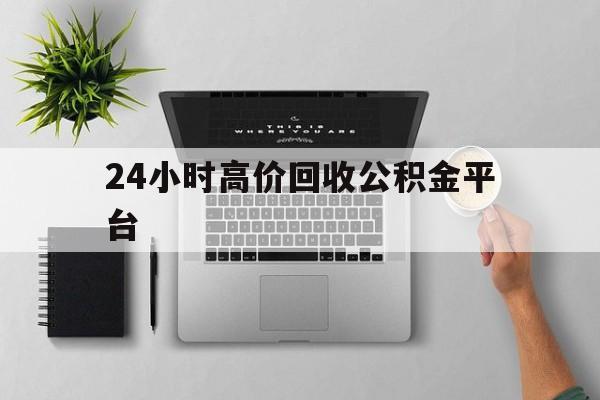 最新24小时高价回收公积金平台方法分析(最方便真实的西双版纳公积金贷款回收是什么意思方法)