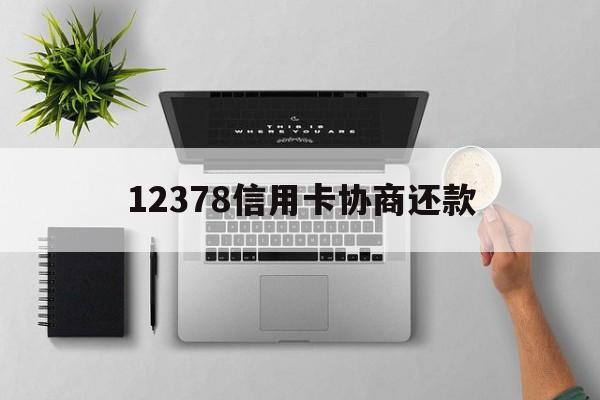 最新12378信用卡协商还款方法分析(最方便真实的西双版纳12378信用卡协商还款是什么?方法)
