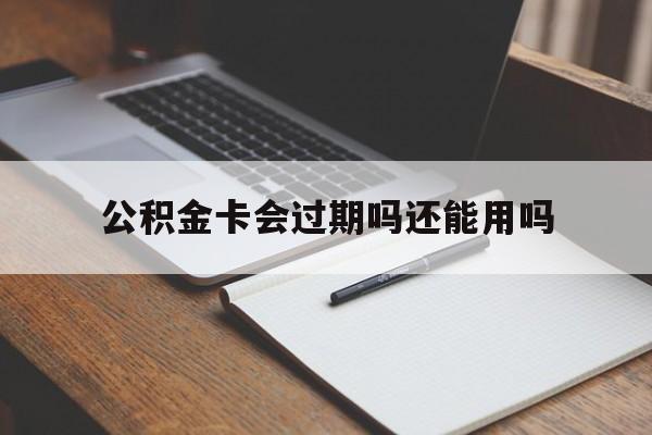 最新公积金卡会过期吗还能用吗方法分析(最方便真实的西双版纳公积金卡有效期到后需要换卡吗?方法)