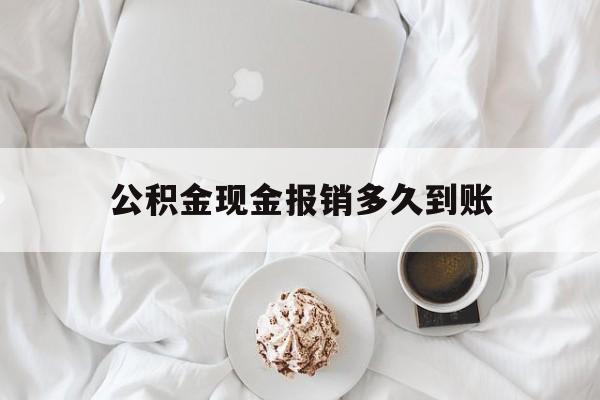 最新公积金现金报销多久到账方法分析(最方便真实的西双版纳公积金现金报销多久到账户方法)