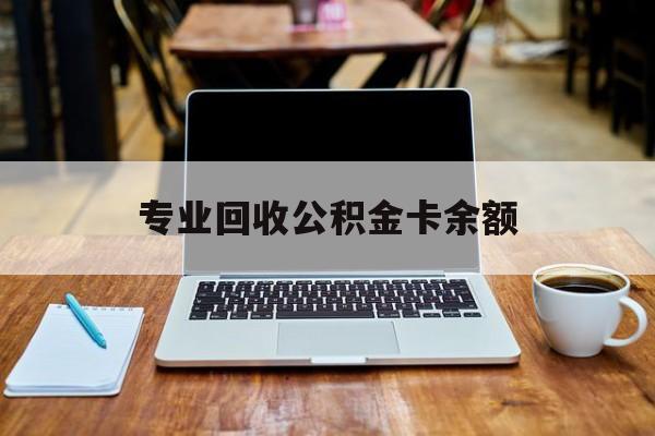 最新专业回收公积金卡余额方法分析(最方便真实的西双版纳公积金回收本金是什么意思?方法)