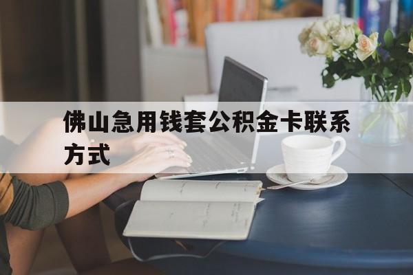 最新佛山急用钱套公积金卡联系方式方法分析(最方便真实的西双版纳佛山住房公积金怎么取出来方法)