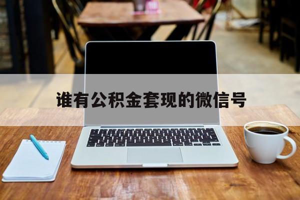 最新谁有公积金套现的微信号方法分析(最方便真实的西双版纳我有一笔公积金,请问有什么办法套现?方法)