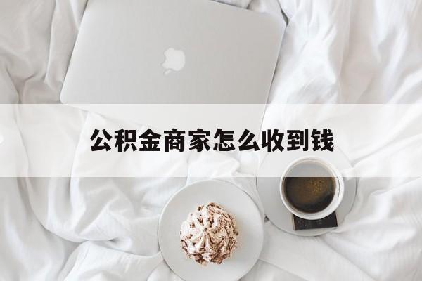 最新公积金商家怎么收到钱方法分析(最方便真实的西双版纳公积金商家怎么收到钱呢方法)