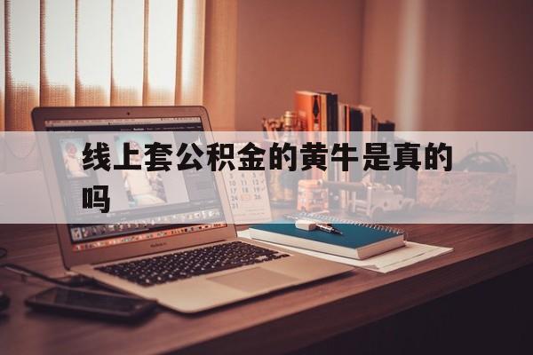 最新线上套公积金的黄牛是真的吗方法分析(最方便真实的西双版纳线下公积金方法)