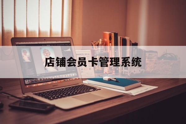 最新店铺会员卡管理系统方法分析(最方便真实的西双版纳店铺会员卡管理系统app方法)