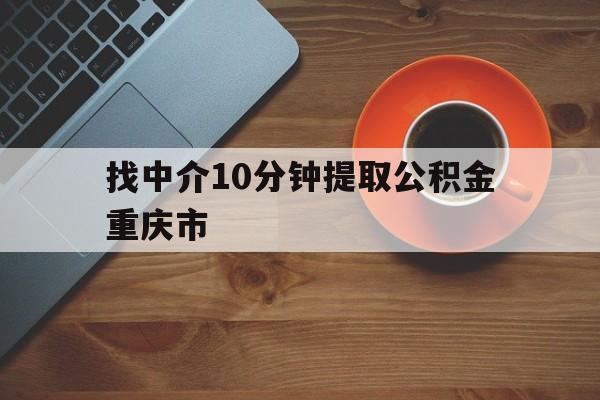 最新找中介10分钟提取公积金重庆市方法分析(最方便真实的西双版纳重庆公积金代提方法)