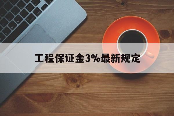 最新工程保证金3%最新规定方法分析(最方便真实的西双版纳工程保证金一般按什么比例交方法)