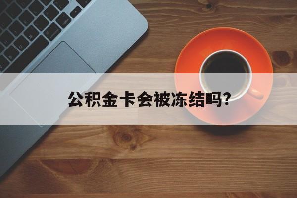 最新公积金卡会被冻结吗?方法分析(最方便真实的西双版纳公积金卡会被法院强制执行冻结吗方法)