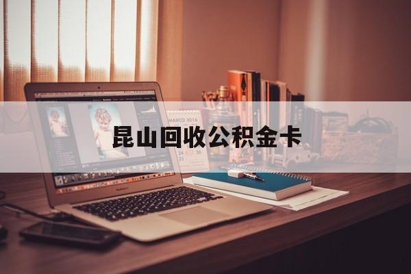 最新昆山回收公积金卡方法分析(最方便真实的西双版纳昆山住房公积金卡在哪里补办方法)