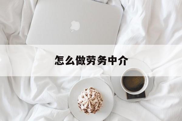 最新怎么做劳务中介方法分析(最方便真实的西双版纳一个新手怎么做劳务中介方法)