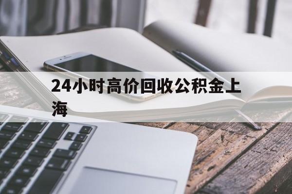 最新24小时高价回收公积金上海方法分析(最方便真实的西双版纳上海公积金如何取出来方法)