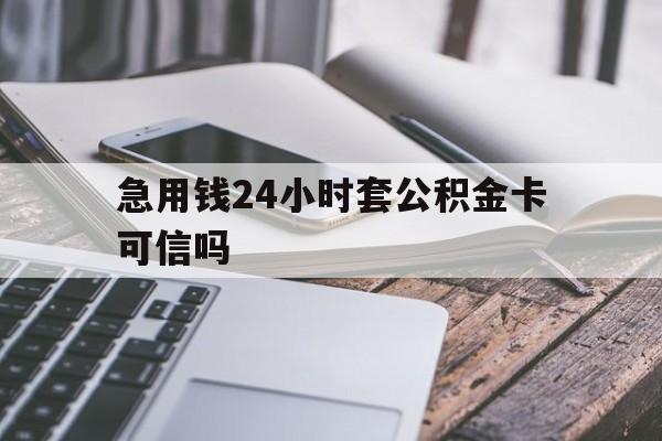 最新急用钱24小时套公积金卡可信吗方法分析(最方便真实的西双版纳急用钱24小时套公积金卡可信吗安全吗方法)