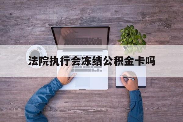 最新法院执行会冻结公积金卡吗方法分析(最方便真实的西双版纳法院会冻结住房公积金账户吗方法)
