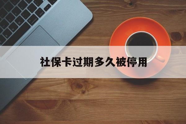 最新社保卡过期多久被停用方法分析(最方便真实的西双版纳社保卡过期了怎么处理方法)
