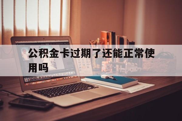 最新公积金卡过期了还能正常使用吗方法分析(最方便真实的西双版纳公积金卡过期了钱还打得上来不?方法)