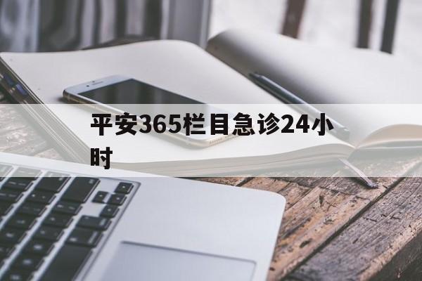 最新平安365栏目急诊24小时方法分析(最方便真实的西双版纳急诊科24小时免费咨询方法)