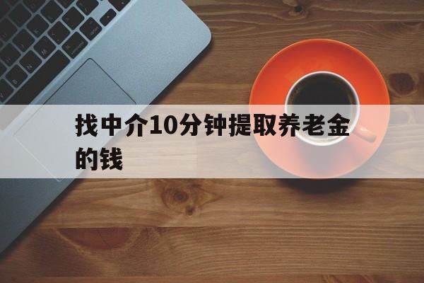 最新找中介10分钟提取养老金的钱方法分析(最方便真实的西双版纳养老保险中介方法)