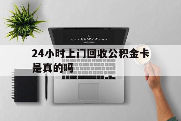 最新24小时上门回收公积金卡是真的吗方法分析(最方便真实的西双版纳24小时上门回收公积金卡是真的吗安全吗方法)