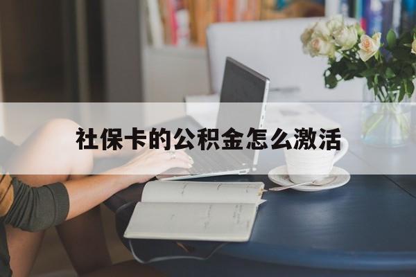 最新社保卡的公积金怎么激活方法分析(最方便真实的西双版纳社保公积金卡怎么办理方法)