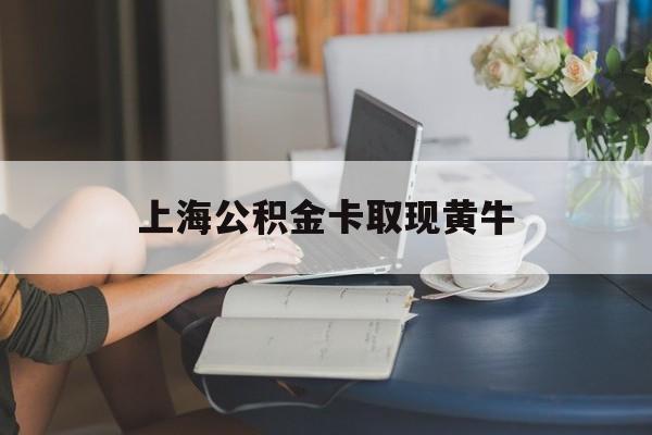 最新上海公积金卡取现黄牛方法分析(最方便真实的西双版纳上海公积金取现方法方法)